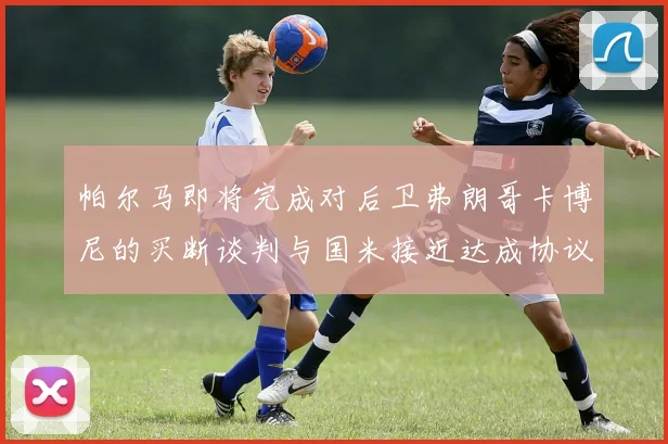 帕尔马即将完成对后卫弗朗哥卡博尼的买断谈判与国米接近达成协议