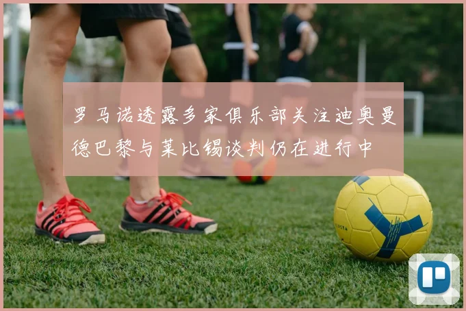 罗马诺透露多家俱乐部关注迪奥曼德巴黎与莱比锡谈判仍在进行中