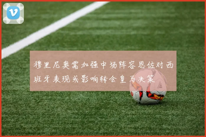 穆里尼奥需加强中场阵容恩佐对西班牙表现或影响转会皇马决策