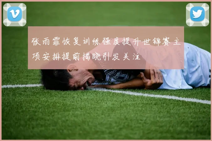 张雨霏恢复训练强度提升世锦赛主项安排提前揭晓引发关注