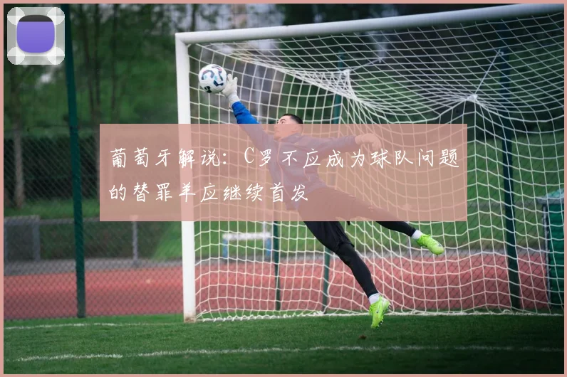 葡萄牙解说：C罗不应成为球队问题的替罪羊应继续首发