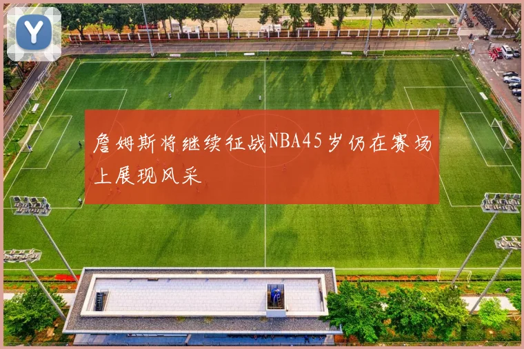 詹姆斯将继续征战NBA45岁仍在赛场上展现风采