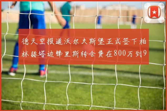 德天空报道沃尔夫斯堡正式签下柏林赫塔边锋里斯转会费在800万到900万欧之间