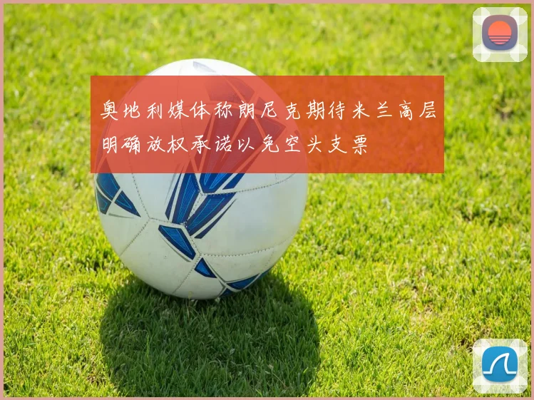 奥地利媒体称朗尼克期待米兰高层明确放权承诺以免空头支票
