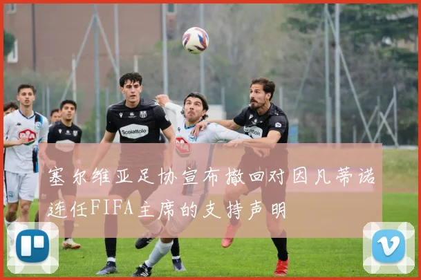 塞尔维亚足协宣布撤回对因凡蒂诺连任FIFA主席的支持声明