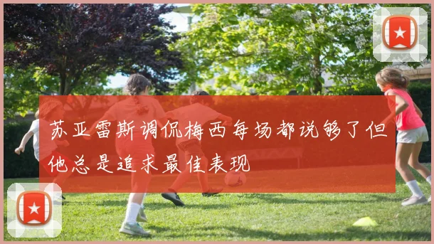 苏亚雷斯调侃梅西每场都说够了但他总是追求最佳表现