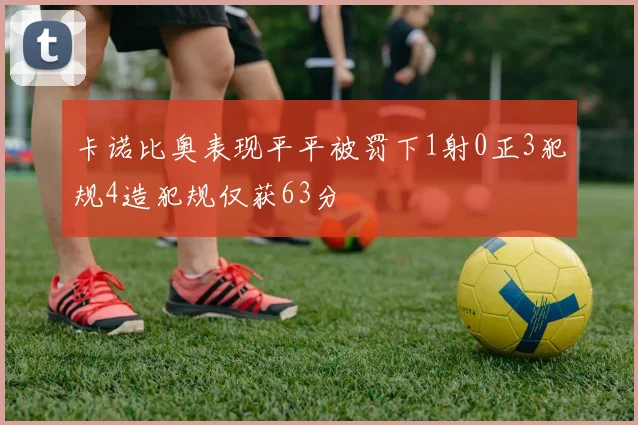 卡诺比奥表现平平被罚下1射0正3犯规4造犯规仅获63分