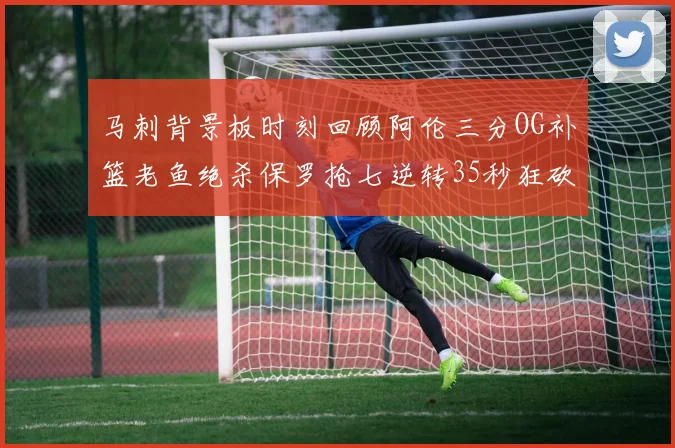 马刺背景板时刻回顾阿伦三分OG补篮老鱼绝杀保罗抢七逆转35秒狂砍13分