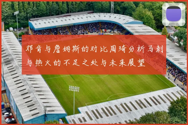 邓肯与詹姆斯的对比周琦分析马刺与热火的不足之处与未来展望