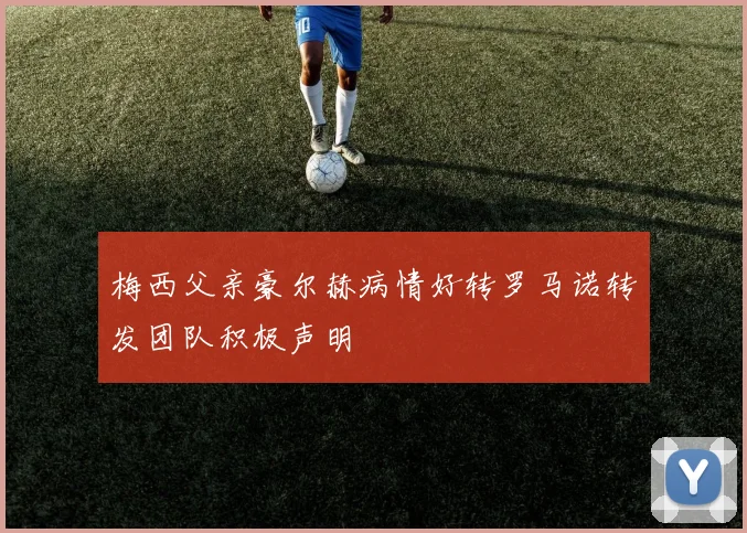 梅西父亲豪尔赫病情好转罗马诺转发团队积极声明