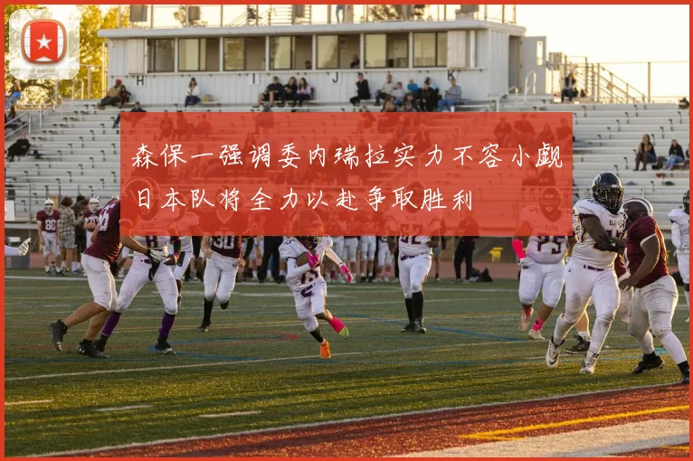 森保一强调委内瑞拉实力不容小觑日本队将全力以赴争取胜利
