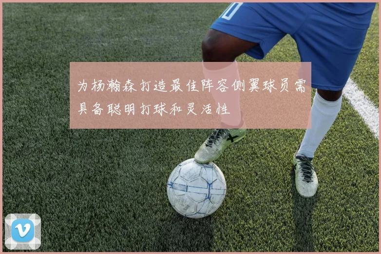 为杨瀚森打造最佳阵容侧翼球员需具备聪明打球和灵活性