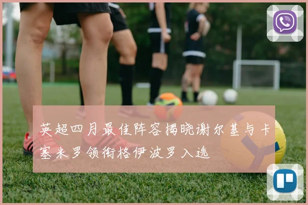 英超四月最佳阵容揭晓谢尔基与卡塞米罗领衔格伊波罗入选