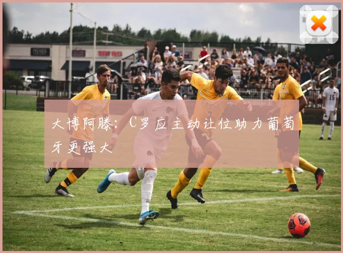 大博阿滕:C罗应主动让位助力葡萄牙更强大