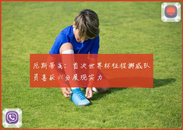 厄斯蒂高：首次世界杯征程挪威队员喜获六分展现实力