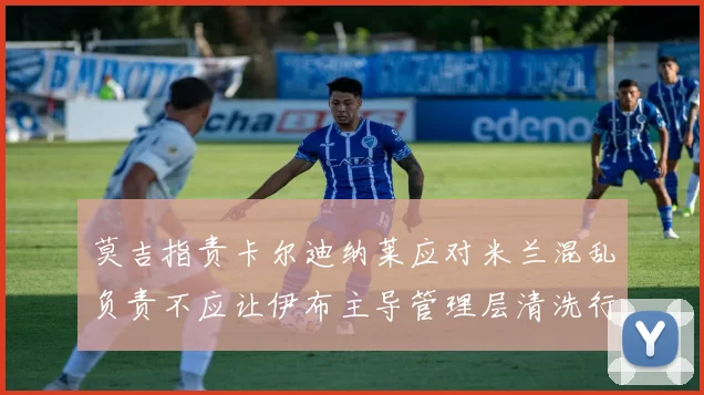 莫吉指责卡尔迪纳莱应对米兰混乱负责不应让伊布主导管理层清洗行动