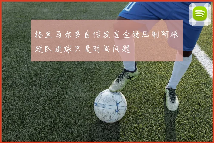 格里马尔多自信发言全场压制阿根廷队进球只是时间问题