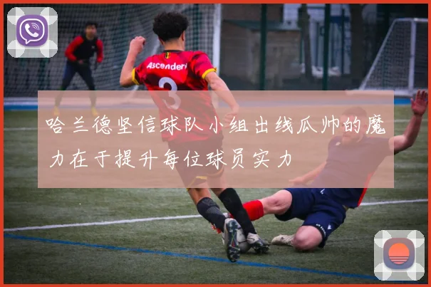哈兰德坚信球队小组出线瓜帅的魔力在于提升每位球员实力