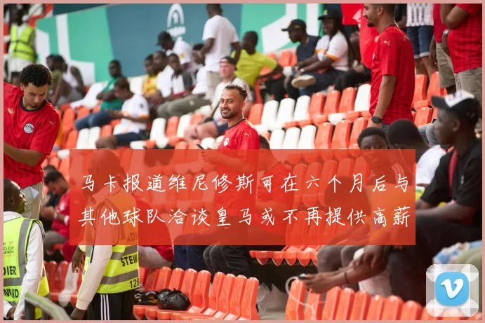 马卡报道维尼修斯可在六个月后与其他球队洽谈皇马或不再提供高薪合同