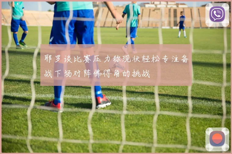 耶罗谈比赛压力称现状轻松专注备战下场对阵佛得角的挑战