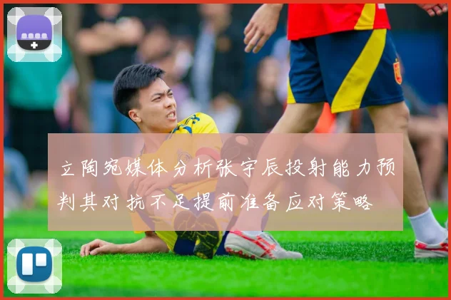 立陶宛媒体分析张宇辰投射能力预判其对抗不足提前准备应对策略