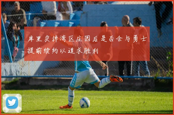 库里卖掉湾区庄园后是否会与勇士提前续约以追求胜利