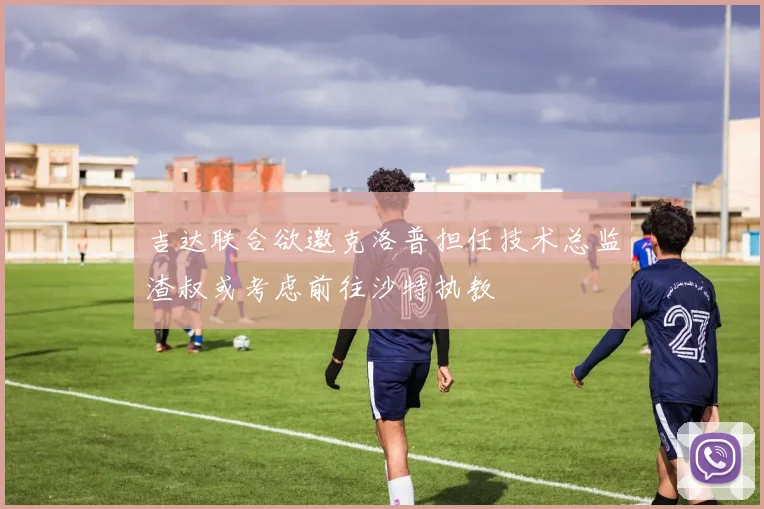 吉达联合欲邀克洛普担任技术总监渣叔或考虑前往沙特执教
