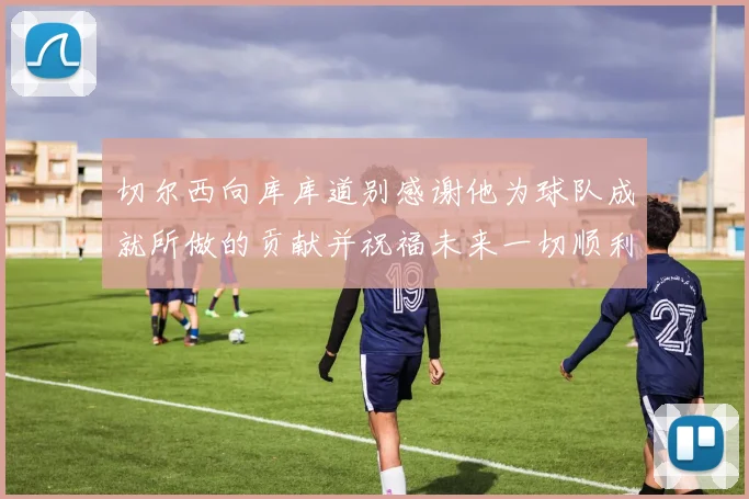 切尔西向库库道别感谢他为球队成就所做的贡献并祝福未来一切顺利