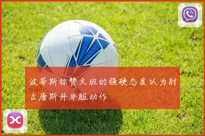 波蒂斯称赞文班的强硬态度认为肘击唐斯并非脏动作