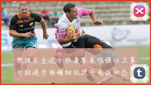 樊振东全运会热身赛表现强劲卫冕计划逐步明确细化提升竞技状态